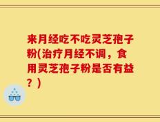 来月经吃不吃灵芝孢子粉(治疗月经不调，食用灵芝孢子粉是否有益？)