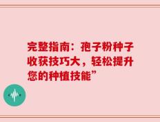 完整指南：孢子粉种子收获技巧大，轻松提升您的种植技能”