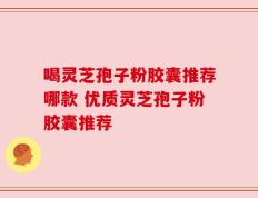 喝灵芝孢子粉胶囊推荐哪款 优质灵芝孢子粉胶囊推荐