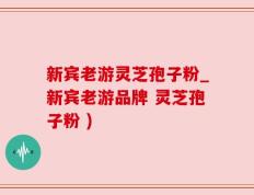 新宾老游灵芝孢子粉_新宾老游品牌 灵芝孢子粉 )