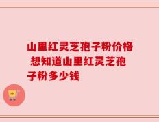 山里红灵芝孢子粉价格 想知道山里红灵芝孢子粉多少钱