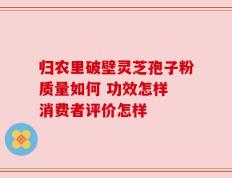 归农里破壁灵芝孢子粉质量如何 功效怎样 消费者评价怎样