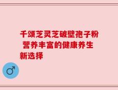 千颂芝灵芝破壁孢子粉 营养丰富的健康养生新选择