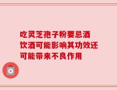吃灵芝孢子粉要忌酒 饮酒可能影响其功效还可能带来不良作用