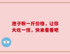 孢子粉一斤价格，让你大吃一惊，快来看看吧