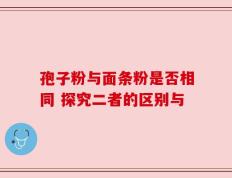 孢子粉与面条粉是否相同 探究二者的区别与