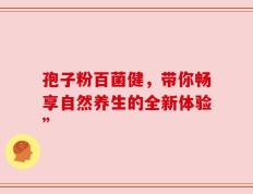孢子粉百菌健，带你畅享自然养生的全新体验”