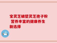 宝灵芝破壁灵芝孢子粉 营养丰富的健康养生新选择