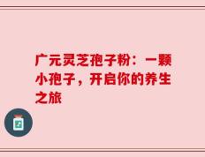 广元灵芝孢子粉：一颗小孢子，开启你的养生之旅