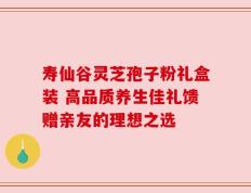 寿仙谷灵芝孢子粉礼盒装 高品质养生佳礼馈赠亲友的理想之选