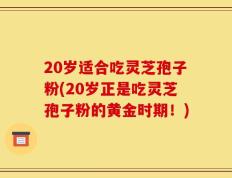20岁适合吃灵芝孢子粉(20岁正是吃灵芝孢子粉的黄金时期！)
