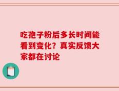 吃孢子粉后多长时间能看到变化？真实反馈大家都在讨论