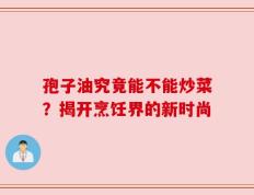 孢子油究竟能不能炒菜？揭开烹饪界的新时尚