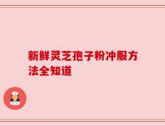 新鲜灵芝孢子粉冲服方法全知道