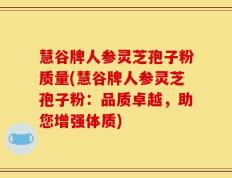 慧谷牌人参灵芝孢子粉质量(慧谷牌人参灵芝孢子粉：品质卓越，助您增强体质)