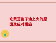 吃灵芝孢子油上火的原因及应对措施
