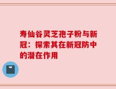 寿仙谷灵芝孢子粉与新冠：探索其在新冠防中的潜在作用