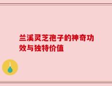 兰溪灵芝孢子的神奇功效与独特价值