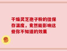 干燥灵芝孢子粉的佳保存温度，竟然能影响这些你不知道的效果