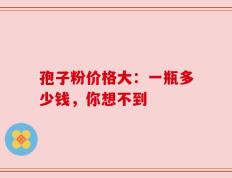 孢子粉价格大：一瓶多少钱，你想不到