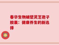 春华生物破壁灵芝孢子胶囊：健康养生的新选择