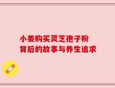 小姜购买灵芝孢子粉 背后的故事与养生追求
