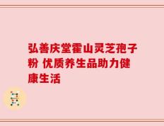 弘善庆堂霍山灵芝孢子粉 优质养生品助力健康生活