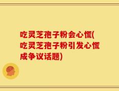 吃灵芝孢子粉会心慌(吃灵芝孢子粉引发心慌成争议话题)