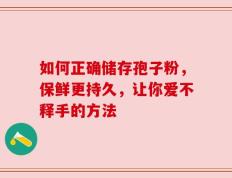 如何正确储存孢子粉，保鲜更持久，让你爱不释手的方法
