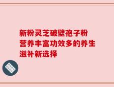 新粉灵芝破壁孢子粉 营养丰富功效多的养生滋补新选择