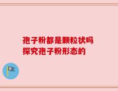 孢子粉都是颗粒状吗 探究孢子粉形态的