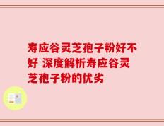 寿应谷灵芝孢子粉好不好 深度解析寿应谷灵芝孢子粉的优劣