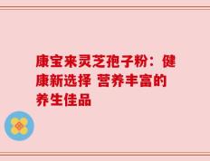 康宝来灵芝孢子粉：健康新选择 营养丰富的养生佳品