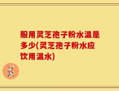 服用灵芝孢子粉水温是多少(灵芝孢子粉水应饮用温水)