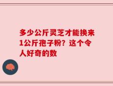 多少公斤灵芝才能换来1公斤孢子粉？这个令人好奇的数