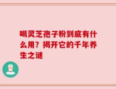喝灵芝孢子粉到底有什么用？揭开它的千年养生之谜