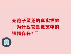 无孢子灵芝的真实世界：为什么它是灵芝中的独特存在？”