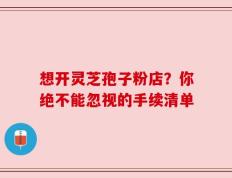 想开灵芝孢子粉店？你绝不能忽视的手续清单