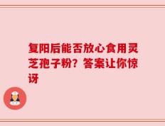复阳后能否放心食用灵芝孢子粉？答案让你惊讶