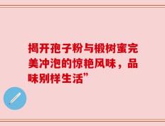 揭开孢子粉与椴树蜜完美冲泡的惊艳风味，品味别样生活”