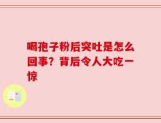 喝孢子粉后突吐是怎么回事？背后令人大吃一惊