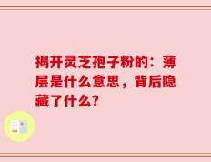 揭开灵芝孢子粉的：薄层是什么意思，背后隐藏了什么？