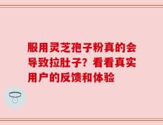 服用灵芝孢子粉真的会导致拉肚子？看看真实用户的反馈和体验