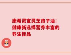 康希灵宝灵芝孢子油：健康新选择营养丰富的养生佳品