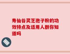 寿仙谷灵芝孢子粉的功效特点及适用人群你知道吗