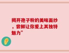 揭开孢子粉的美味面纱，尝鲜让你爱上其独特魅力”