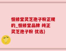 恒修堂灵芝孢子粉正规的_恒修堂品牌 纯正灵芝孢子粉 优选)