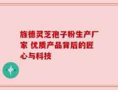 旌德灵芝孢子粉生产厂家 优质产品背后的匠心与科技