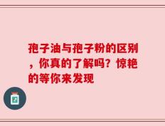 孢子油与孢子粉的区别，你真的了解吗？惊艳的等你来发现