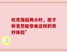 吃完饭后两小时，孢子粉竟然能带来这样的奇妙体验”